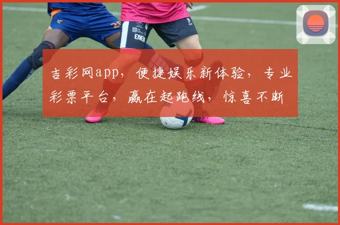 吉彩网app，便捷娱乐新体验，专业彩票平台，赢在起跑线，惊喜不断，快来加入