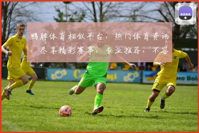 鸭脖体育相似平台，热门体育资讯，尽享精彩赛事，专业推荐，不容错过，让您畅享运动盛宴