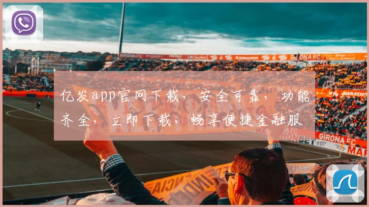 亿发app官网下载，安全可靠，功能齐全，立即下载，畅享便捷金融服务，不容错过