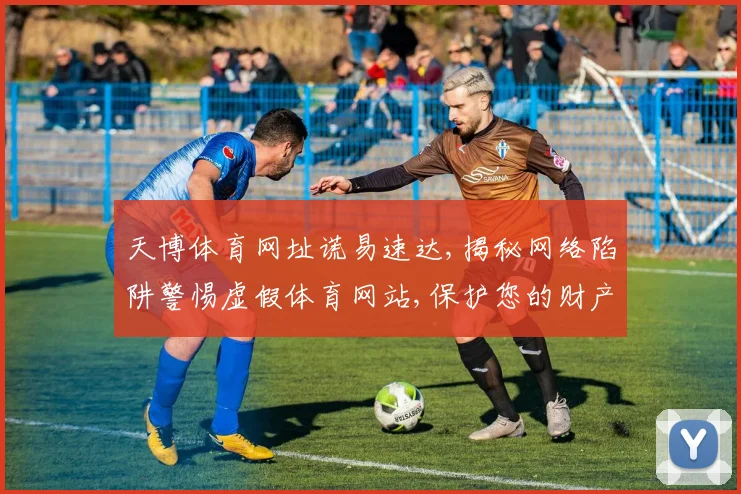 天博体育网址谎易速达,揭秘网络陷阱警惕虚假体育网站,保护您的财产安全,