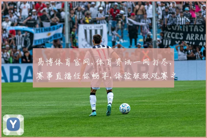 易博体育官网,体育资讯一网打尽,赛事直播任你畅享,体验极致观赛之旅,尽在指尖。